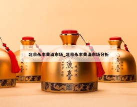 北京永丰黄酒市场_北京永丰黄酒市场分析